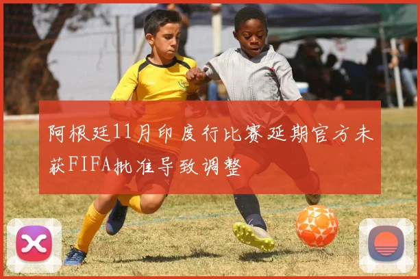 阿根廷11月印度行比赛延期官方未获FIFA批准导致调整