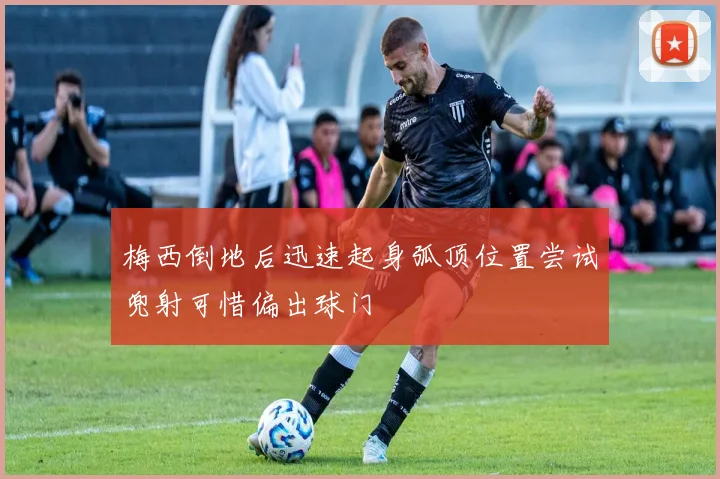 梅西倒地后迅速起身弧顶位置尝试兜射可惜偏出球门