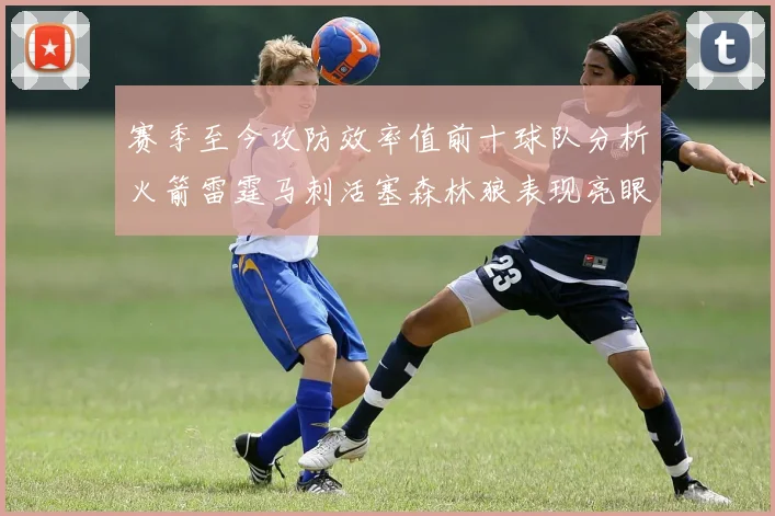 赛季至今攻防效率值前十球队分析火箭雷霆马刺活塞森林狼表现亮眼