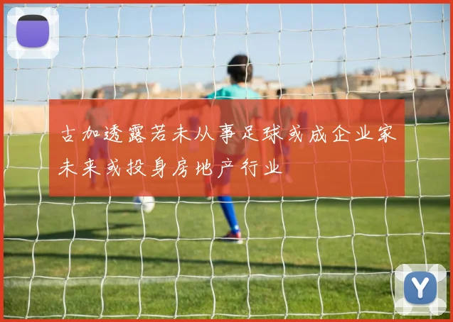 古加透露若未从事足球或成企业家未来或投身房地产行业