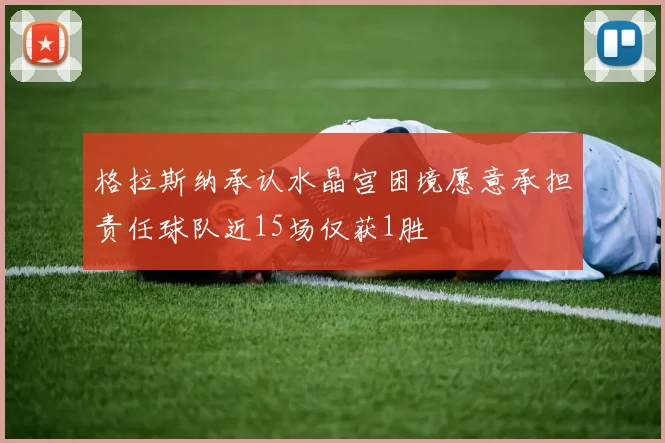 格拉斯纳承认水晶宫困境愿意承担责任球队近15场仅获1胜