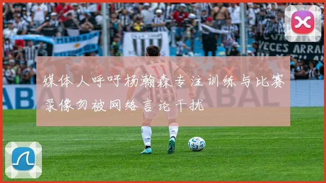 媒体人呼吁杨瀚森专注训练与比赛录像勿被网络言论干扰