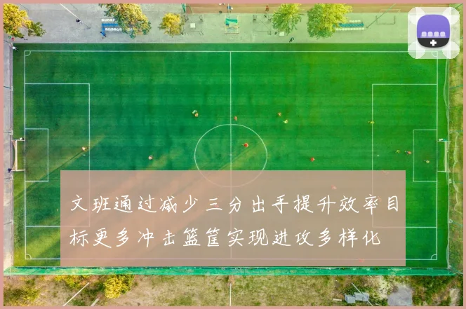 文班通过减少三分出手提升效率目标更多冲击篮筐实现进攻多样化