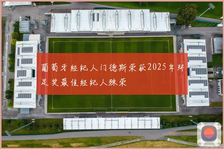 葡萄牙经纪人门德斯荣获2025年环足奖最佳经纪人殊荣