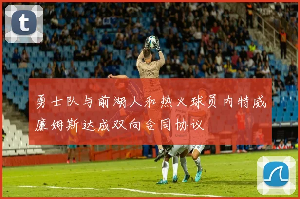 勇士队与前湖人和热火球员内特威廉姆斯达成双向合同协议