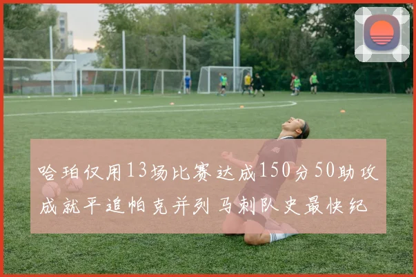 哈珀仅用13场比赛达成150分50助攻成就平追帕克并列马刺队史最快纪录