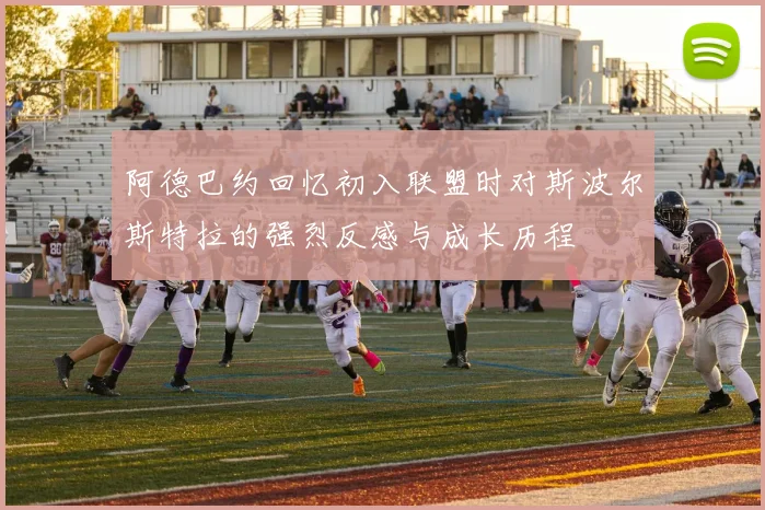 阿德巴约回忆初入联盟时对斯波尔斯特拉的强烈反感与成长历程