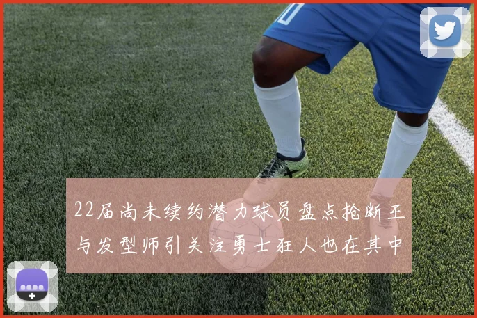 22届尚未续约潜力球员盘点抢断王与发型师引关注勇士狂人也在其中