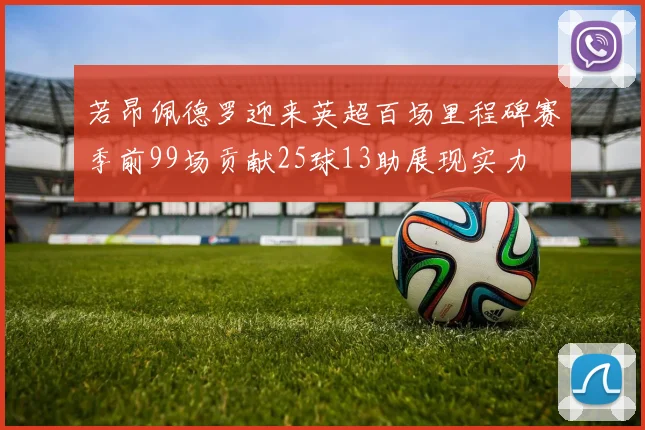 若昂佩德罗迎来英超百场里程碑赛季前99场贡献25球13助展现实力
