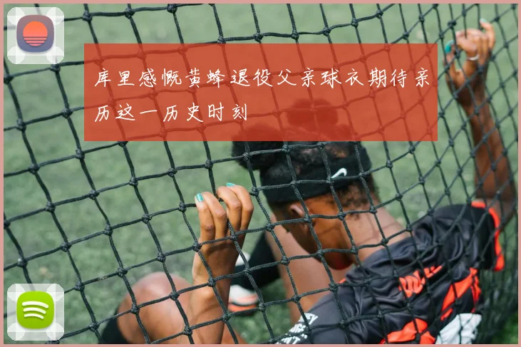 库里感慨黄蜂退役父亲球衣期待亲历这一历史时刻