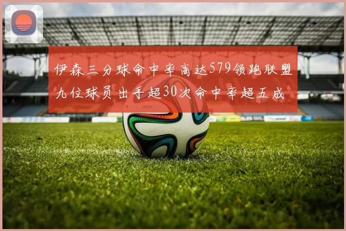 伊森三分球命中率高达579领跑联盟九位球员出手超30次命中率超五成