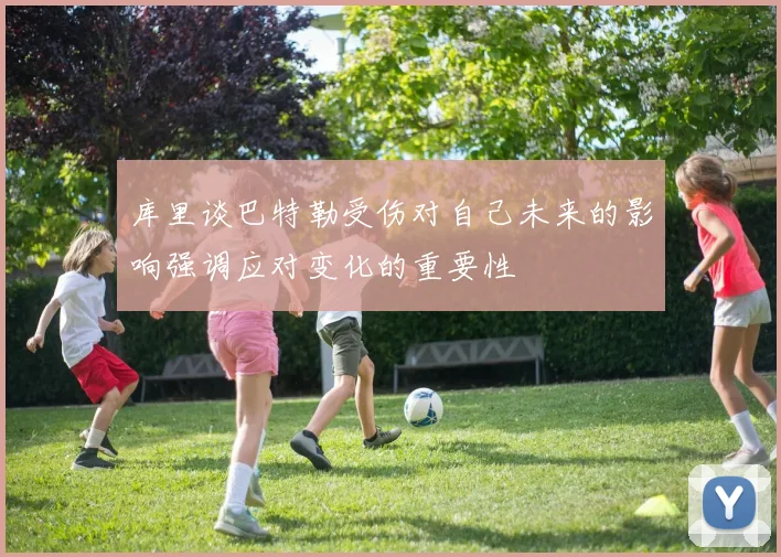 库里谈巴特勒受伤对自己未来的影响强调应对变化的重要性