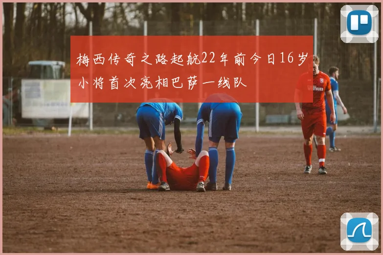 梅西传奇之路起航22年前今日16岁小将首次亮相巴萨一线队