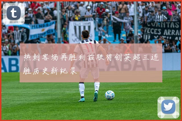 热刺客场再胜利兹联将创英超三连胜历史新纪录