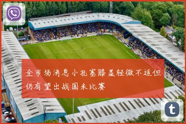 全市场消息小孔塞膝盖轻微不适但仍有望出战国米比赛