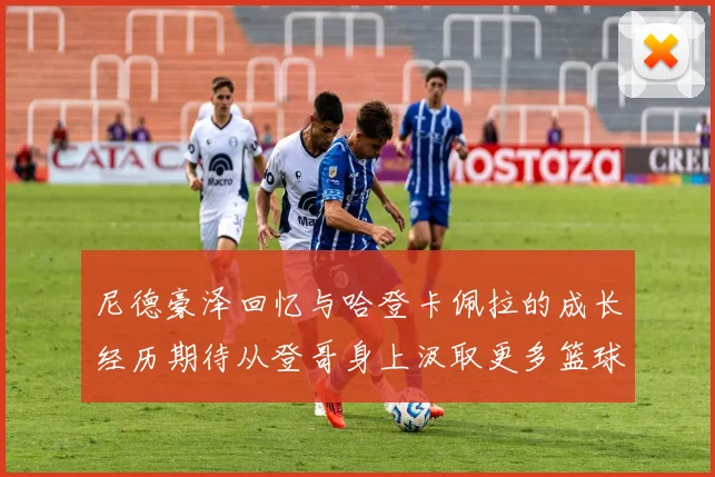 尼德豪泽回忆与哈登卡佩拉的成长经历期待从登哥身上汲取更多篮球智慧