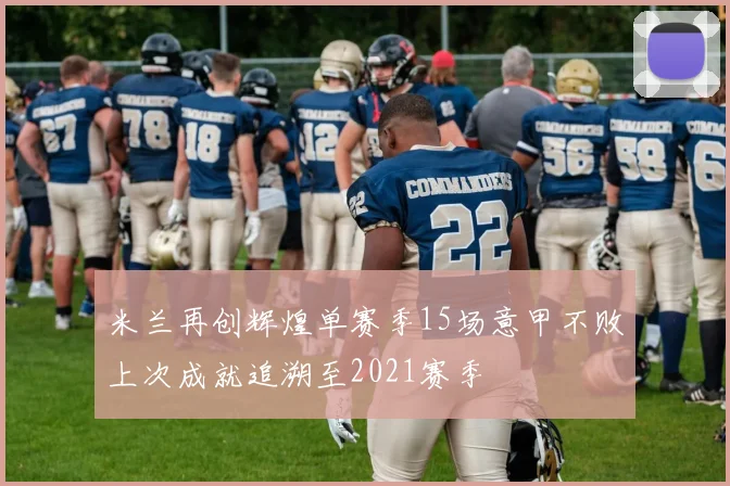 米兰再创辉煌单赛季15场意甲不败上次成就追溯至2021赛季