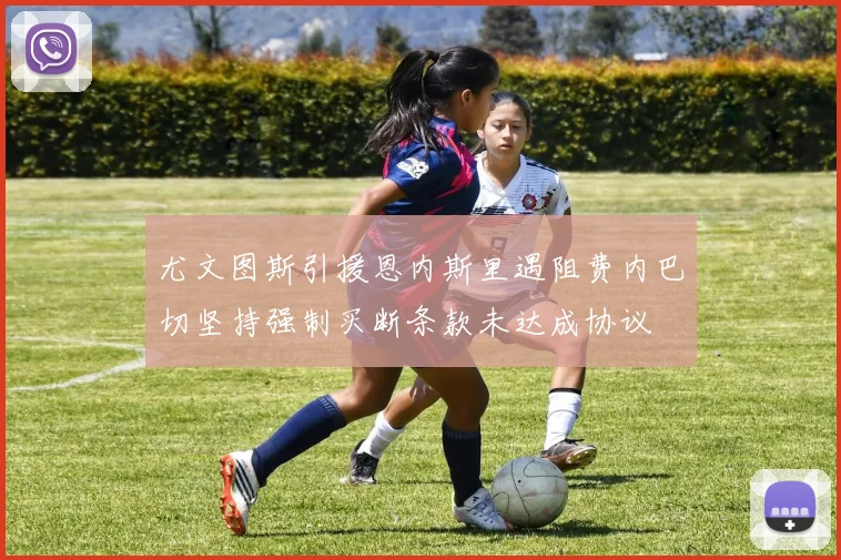 尤文图斯引援恩内斯里遇阻费内巴切坚持强制买断条款未达成协议