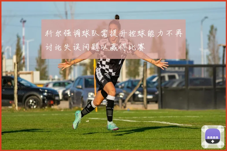 科尔强调球队需提升控球能力不再讨论失误问题以赢得比赛