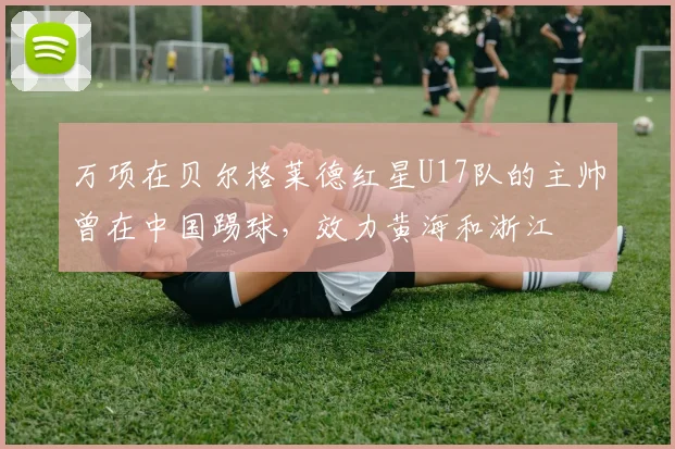 万项在贝尔格莱德红星U17队的主帅曾在中国踢球，效力黄海和浙江