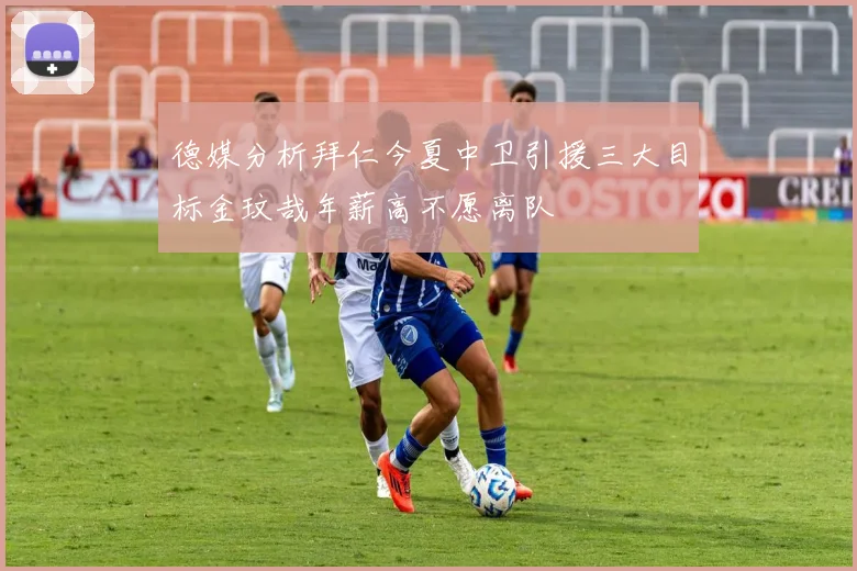 德媒分析拜仁今夏中卫引援三大目标金玟哉年薪高不愿离队