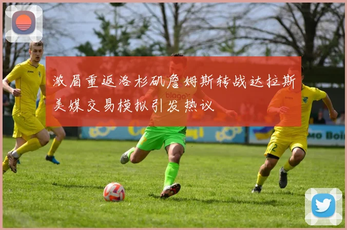 浓眉重返洛杉矶詹姆斯转战达拉斯美媒交易模拟引发热议