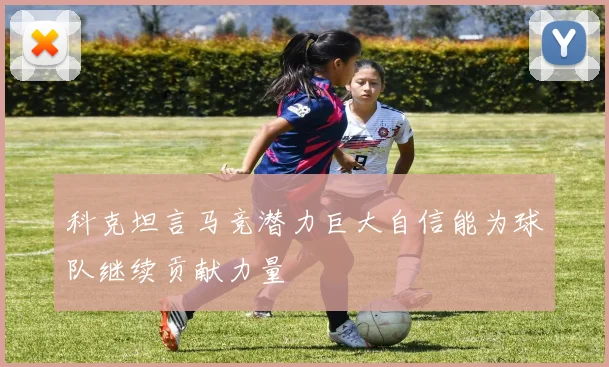 科克坦言马竞潜力巨大自信能为球队继续贡献力量