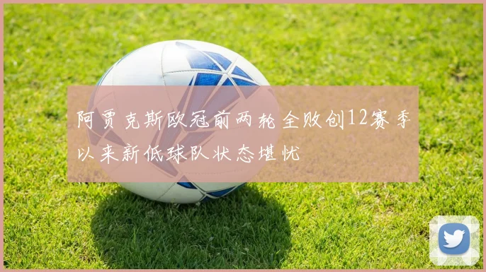 阿贾克斯欧冠前两轮全败创12赛季以来新低球队状态堪忧
