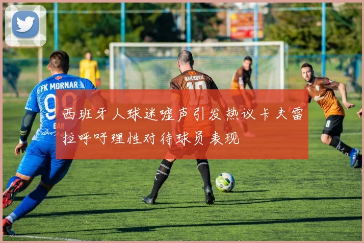 西班牙人球迷嘘声引发热议卡夫雷拉呼吁理性对待球员表现