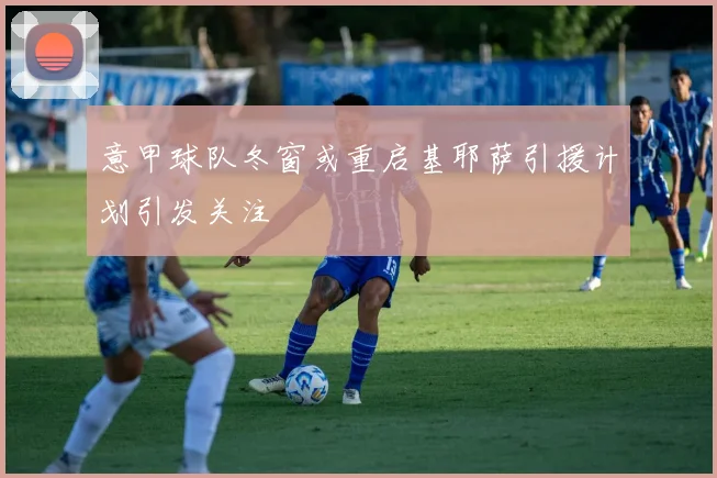 意甲球队冬窗或重启基耶萨引援计划引发关注
