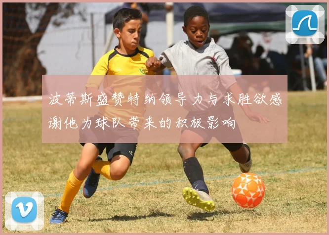 波蒂斯盛赞特纳领导力与求胜欲感谢他为球队带来的积极影响