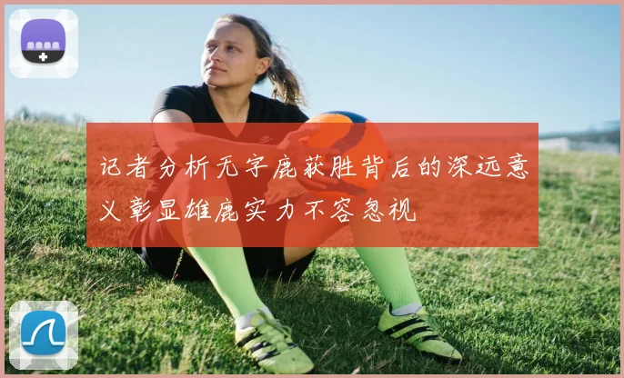 记者分析无字鹿获胜背后的深远意义彰显雄鹿实力不容忽视