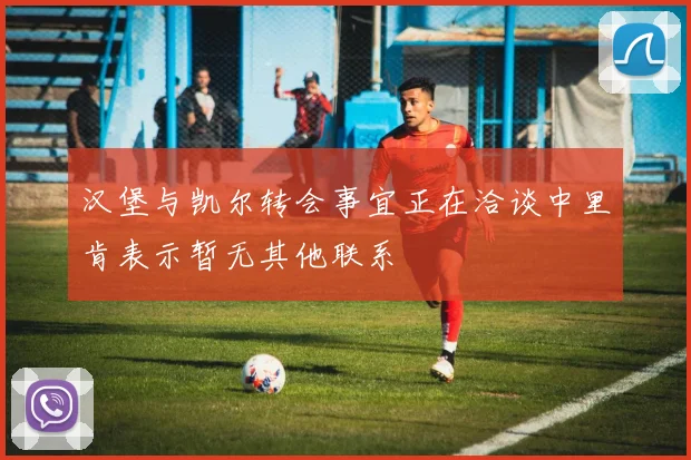 汉堡与凯尔转会事宜正在洽谈中里肯表示暂无其他联系