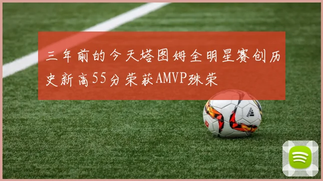 三年前的今天塔图姆全明星赛创历史新高55分荣获AMVP殊荣