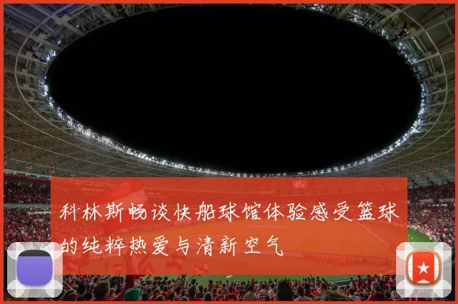 科林斯畅谈快船球馆体验感受篮球的纯粹热爱与清新空气