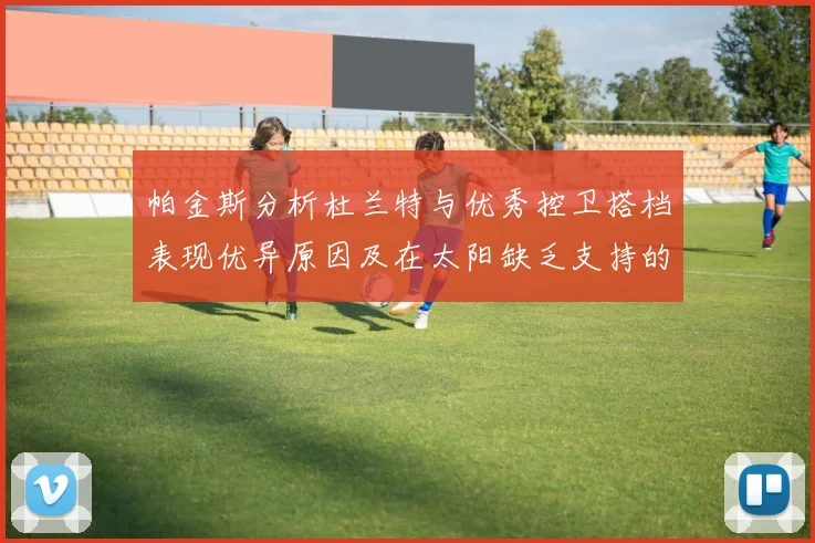 帕金斯分析杜兰特与优秀控卫搭档表现优异原因及在太阳缺乏支持的影响