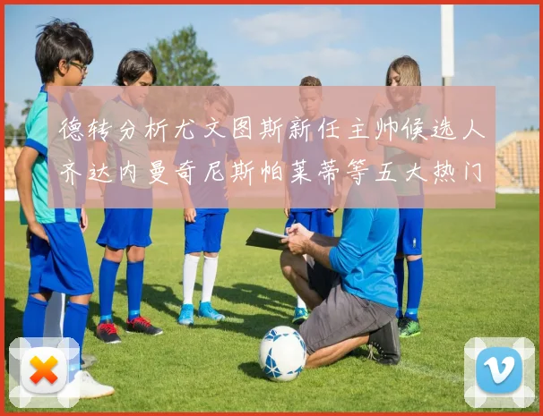 德转分析尤文图斯新任主帅候选人齐达内曼奇尼斯帕莱蒂等五大热门人选