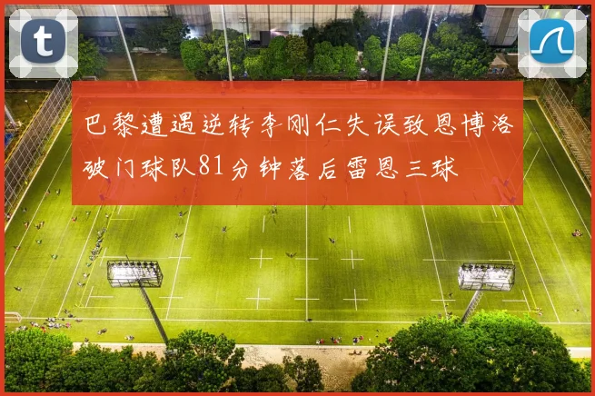 巴黎遭遇逆转李刚仁失误致恩博洛破门球队81分钟落后雷恩三球