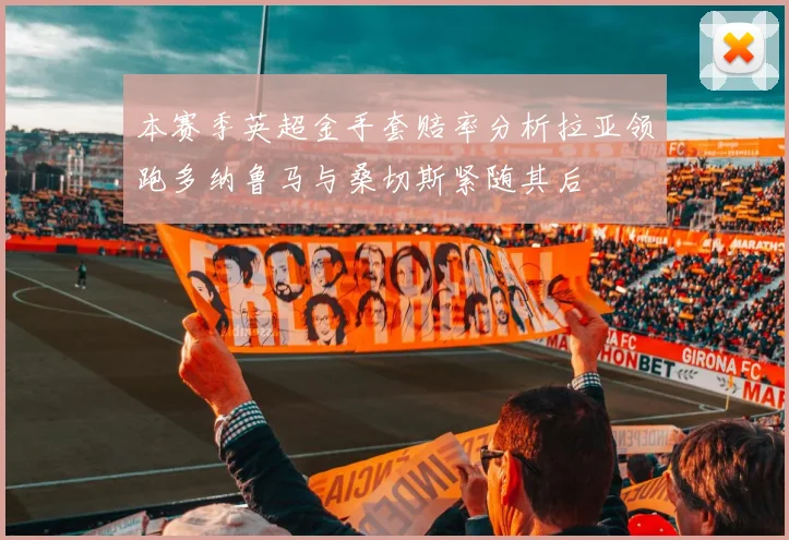 本赛季英超金手套赔率分析拉亚领跑多纳鲁马与桑切斯紧随其后