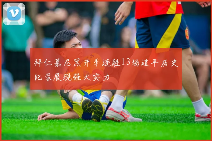 拜仁慕尼黑开季连胜13场追平历史纪录展现强大实力