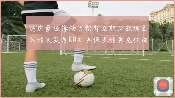 迪班萨选择杨百翰背后职业教练团队的决策与KD布克保罗的意见征询