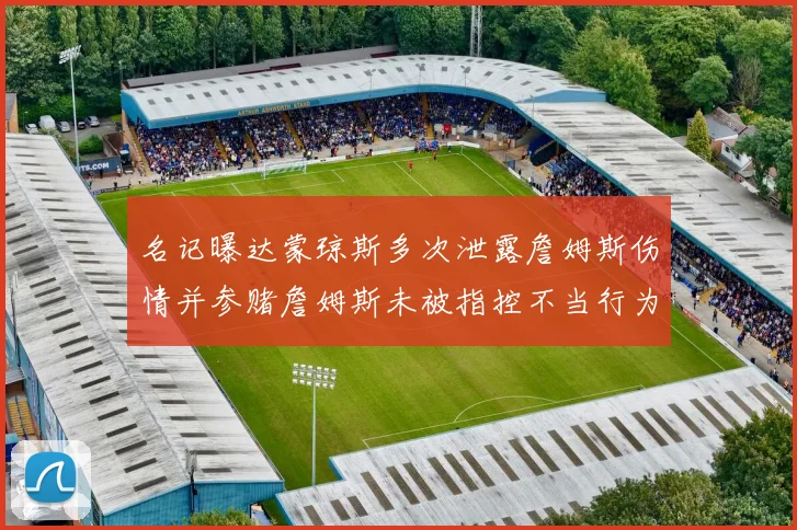 名记曝达蒙琼斯多次泄露詹姆斯伤情并参赌詹姆斯未被指控不当行为