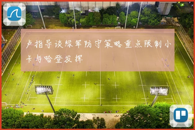 卢指导谈绿军防守策略重点限制小卡与哈登发挥