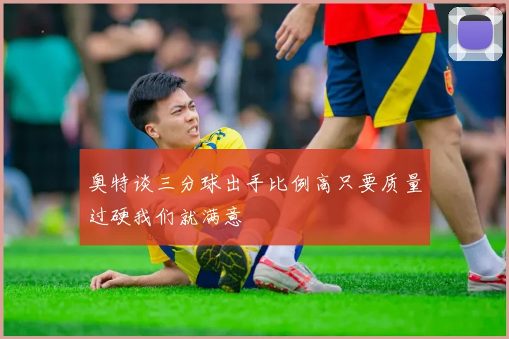 奥特谈三分球出手比例高只要质量过硬我们就满意