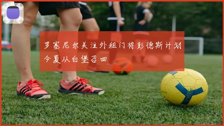 罗塞尼尔关注外租门将彭德斯计划今夏从白堡召回