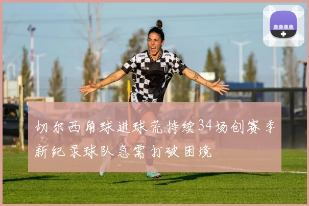 切尔西角球进球荒持续34场创赛季新纪录球队急需打破困境