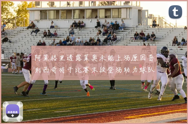 阿莱格里透露莱奥未能上场原因普利西奇将于比赛末段登场助力球队
