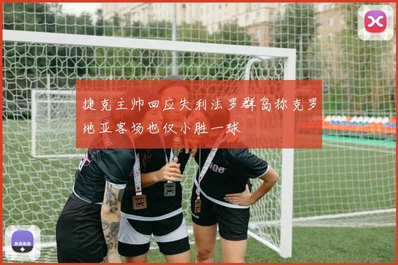 捷克主帅回应失利法罗群岛称克罗地亚客场也仅小胜一球